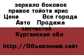 зеркало боковое правое тойота ярис › Цена ­ 5 000 - Все города Авто » Продажа запчастей   . Курганская обл.
